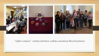 ``Eglīšu rotājumi`` radošās darbnīcas vadītāja umurdziete Ruta Kantiniece.
 