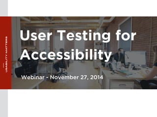 User Testing for 
A ccessibility 
Webinar - November 27, 2014 
 