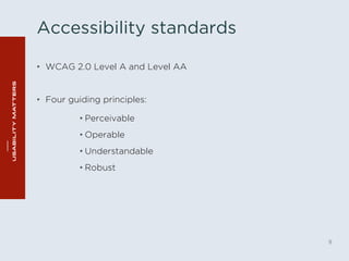 Accessibility standards 
• WCAG 2.0 Level A and Level AA 
• Four guiding principles: 
9 
• Perceivable 
• Operable 
• Understandable 
• Robust 
 