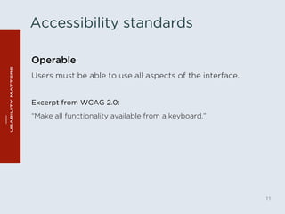 Accessibility standards 
11 
Operable 
Users must be able to use all aspects of the interface. 
Excerpt from WCAG 2.0: 
“Make all functionality available from a keyboard.” 
 