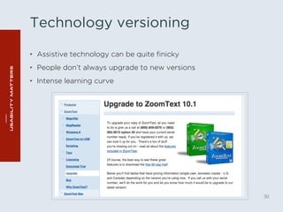 Technology versioning 
• Assistive technology can be quite finicky 
• People don’t always upgrade to new versions 
• Intense learning curve 
30 
 