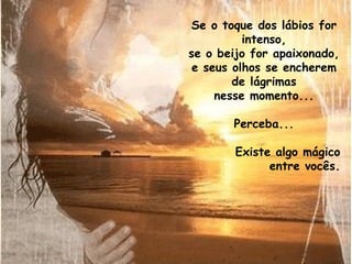 Se o toque dos lábios for intenso, se o beijo for apaixonado, e seus olhos se encherem de lágrimas nesse momento... Perceba... Existe algo mágico entre vocês. 