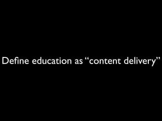 Deﬁne education as “content delivery”

 