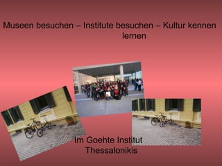 Museen besuchen – Institute besuchen – Kultur kennen
                             lernen




                 Im Goehte Institut
                    Thessalonikis
 
