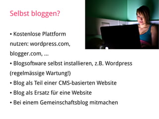 Selbst bloggen?
● Kostenlose Plattform
nutzen: wordpress.com,
blogger.com, ...
● Blogsoftware selbst installieren, z.B. Wordpress
(regelmässige Wartung!)
● Blog als Teil einer CMS-basierten Website
● Blog als Ersatz für eine Website
● Bei einem Gemeinschaftsblog mitmachen
 