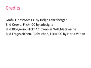 Credits
Grafik Lions/Ants CC by Helge Fahrnberger
Bild Crowd, Flickr CC by adesigna
Bild Bloggerin, Flickr CC by-nc-sa Will_Macilwaine
Bild Fragezeichen, Rufzeichen, Flickr CC by Horia Varlan
 