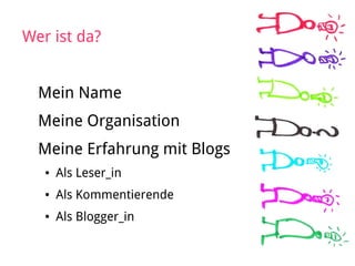 Wer ist da?
Mein Name
Meine Organisation
Meine Erfahrung mit Blogs
● Als Leser_in
● Als Kommentierende
● Als Blogger_in
 