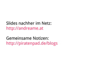 Slides nachher im Netz:
http://andreame.at
Gemeinsame Notizen:
http://piratenpad.de/blogs
 