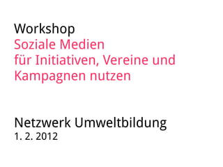 Workshop
Soziale Medien
für Initiativen, Vereine und
Kampagnen nutzen


Netzwerk Umweltbildung
1. 2. 2012
 