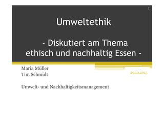 Umweltethik
- Diskutiert am Thema
ethisch und nachhaltig Essen -
Maria Müller
Tim Schmidt
Umwelt- und Nachhaltigkeitsmanagement
29.10.2015
1
 