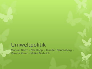 Umweltpolitik
Manuel Bartz - Nils Koop - Jennifer Gantenberg -
Verena Kerat - Maike Berbrich
 