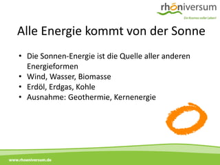 Alle Energie kommt von der Sonne
     • Die Sonnen-Energie ist die Quelle aller anderen
       Energieformen
     • Wind, Wasser, Biomasse
     • Erdöl, Erdgas, Kohle
     • Ausnahme: Geothermie, Kernenergie




www.rhoeniversum.de
 