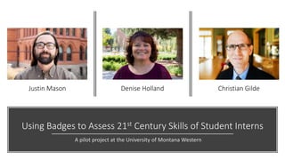 Using Badges to Assess 21st Century Skills of Student Interns
A pilot project at the University of Montana Western
Christian GildeDenise HollandJustin Mason
 