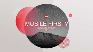 MOBILE FIRST?
UM FOR MMAGERMANY
2021
 