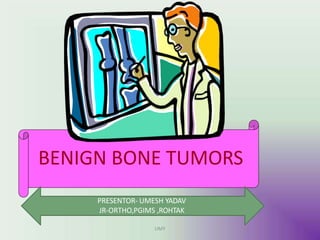 BONE TUMORS
BENIGN BONE TUMORS
PRESENTOR- UMESH YADAV
JR-ORTHO,PGIMS ,ROHTAK
UMY
 