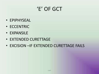 ‘E’ OF GCT
UMY
• EPIPHYSEAL
• ECCENTRIC
• EXPANSILE
• EXTENDED CURETTAGE
• EXCISION –IF EXTENDED CURETTAGE FAILS
 