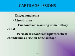 CARTILAGE LESIONS
UMY
- Osteochondroma
- Chondroma
Enchondroma-arising in medullary
canal
Periosteal chondroma/juxtacortical
chondromas-arise on bone surface
 