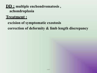 DD : multiple enchondromatosis ,
achondroplasia
UMY
Treatment :
excision of symptomatic exostosis
correction of deformity & limb length discrepancy
 