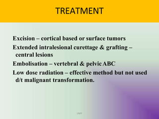 TREATMENT
UMY
Excision – cortical based or surface tumors
Extended intralesional curettage & grafting –
central lesions
Embolisation – vertebral & pelvicABC
Low dose radiation – effective method but not used
d/t malignant transformation.
 