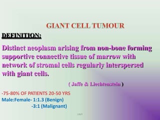 DEFINITION:
Distinct neoplasm arising from non-bone forming
supportive connective tissue of marrow with
network of stromal cells regularly interspersed
with giant cells.
( Jaffe & Liechtenstein )
-75-80% OF PATIENTS 20-50 YRS
Male:Female- 1:1.3 (Benign)
-3:1 (Malignant)
UMY
 