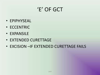‘E’ OF GCT
• EPIPHYSEAL
• ECCENTRIC
• EXPANSILE
• EXTENDED CURETTAGE
• EXCISION –IF EXTENDED CURETTAGE FAILS
UMY
 