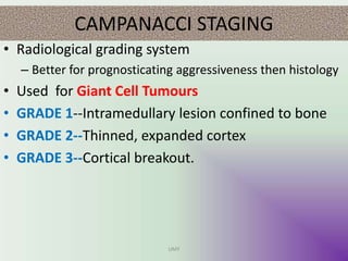 CAMPANACCI STAGING
• Radiological grading system
– Better for prognosticating aggressiveness then histology
• Used for Giant Cell Tumours
• GRADE 1--Intramedullary lesion confined to bone
• GRADE 2--Thinned, expanded cortex
• GRADE 3--Cortical breakout.
UMY
 