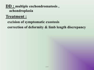 DD : multiple enchondromatosis ,
achondroplasia
Treatment :
excision of symptomatic exostosis
correction of deformity & limb length discrepancy
UMY
 