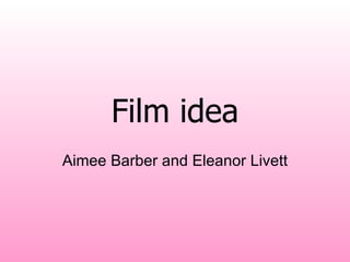 Film idea Aimee Barber and Eleanor Livett 