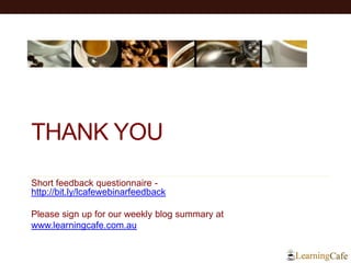 THANK YOU 
Short feedback questionnaire - http://bit.ly/lcafewebinarfeedback 
Please sign up for our weekly blog summary at 
www.learningcafe.com.au 
 