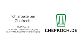 Ich arbeite bei
Chefkoch.
AGOF Platz 12
ca. 15 Mio. Unique Visitors (August)
ca. 550 Mio. PageImpressions (August)
 