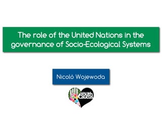 The role of the United Nations in the
governance of Socio-Ecological Systems



            Nicolò Wojewoda
 