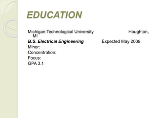 EDUCATION
Michigan Technological University Houghton,
MI
B.S. Electrical Engineering Expected May 2009
Minor:
Concentration:
Focus:
GPA 3.1
 