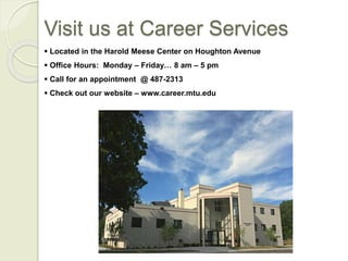 Visit us at Career Services
 Located in the Harold Meese Center on Houghton Avenue
 Office Hours: Monday – Friday… 8 am – 5 pm
 Call for an appointment @ 487-2313
 Check out our website – www.career.mtu.edu
 