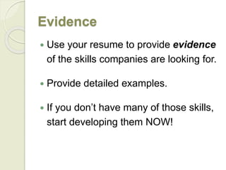 Evidence
 Use your resume to provide evidence
of the skills companies are looking for.
 Provide detailed examples.
 If you don’t have many of those skills,
start developing them NOW!
 