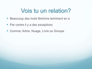 Vois tu un relation?
 Beaucoup des mots féminins terminent en e

 Par contre il y a des exceptions
 Comme: Arbre, Nuage, Livre ou Groupe

 