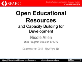 Scholarly Publishing and Academic Resources Coalition

www.sparc.arl.org

Open Educational
Resources
and Capacity Building for
Development
Nicole Allen
OER Program Director, SPARC
6th Open Working Group on Sustainable Development Goals
December 10, 2013 • United Nations, New York, NY

Open Educational Resources Program

nicole@sparc.arl.org

 