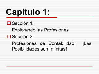 Capítulo 1:Sección 1: 	Explorando las ProfesionesSección 2:	Profesiones de Contabilidad:  ¡Las Posibilidades son Infinitas!
