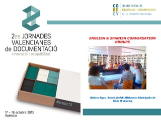 ENGLISH & SPANISH CONVERSATION
GROUPS

Dolores L
ópez Asensi .R de B
ed
ibliotecas M
unicipales de
L
líria (Valencia)

 