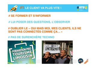 #1 LE CLIENT VA PLUS VITE !!
# SE FORMER ET S’INFORMER!
!
# LUI POSER DES QUESTIONS, L’OBSERVER!
# OUBLIER LE « OUI MAIS MOI, MES CLIENTS, ILS NE
SONT PAS CONNECTÉS COMME ÇA… »!
!
# PAS DE SURENCHÈRE TECHNO!

 