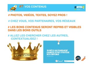 #7 VOS CONTENUS!
# PHOTOS, VIDÉOS, TEXTES, SOYEZ PROS !!
!
# CHEZ VOUS, VOS PARTENAIRES, VOS RÉSEAUX!
# LES BONS CONTENUS SERONT REPRIS ET VISIBLES
DANS LES BONS OUTILS!
!
# ALLEZ LES CHERCHER CHEZ LES AUTRES,
CONTEXTUALISEZ !!

 