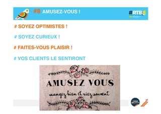 #8 AMUSEZ-VOUS !!
# SOYEZ OPTIMISTES !!
!
# SOYEZ CURIEUX !!
# FAITES-VOUS PLAISIR !!
!
# VOS CLIENTS LE SENTIRONT!

 