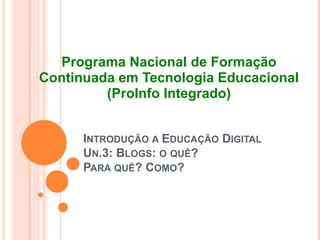 Introdução a Educação Digital Un.3: Blogs: o quê? Para quê? Como? ProgramaNacional de FormaçãoContinuadaemTecnologiaEducacional (ProInfoIntegrado) 