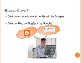 Blogs: Como?Criar uma conta de e-mail no  Gmail ( by Google);Criar um Blog do BlogSpot (by Google).