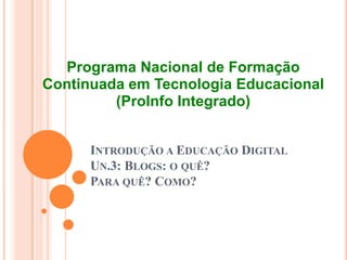 Introdução a Educação Digital Un.3: Blogs: o quê? Para quê? Como? ProgramaNacional de FormaçãoContinuadaemTecnologiaEducacional (ProInfoIntegrado) 
