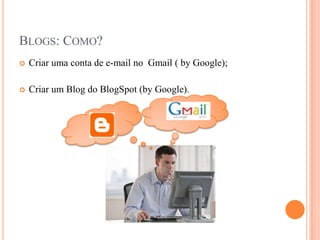 Blogs: Como?Criar uma conta de e-mail no  Gmail ( by Google);Criar um Blog do BlogSpot (by Google).