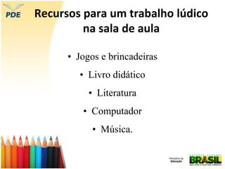 Recursos para um trabalho lúdico
na sala de aula
• Jogos e brincadeiras
• Livro didático
• Literatura
• Computador
• Música.
 