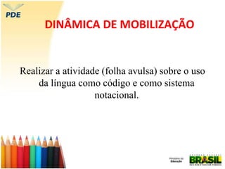 DINÂMICA DE MOBILIZAÇÃO
Realizar a atividade (folha avulsa) sobre o uso
da língua como código e como sistema
notacional.
 