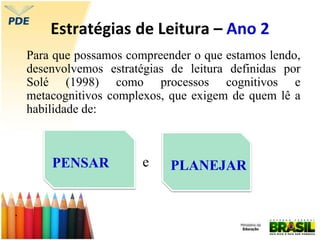 Estratégias de Leitura – Ano 2
Para que possamos compreender o que estamos lendo,
desenvolvemos estratégias de leitura definidas por
Solé (1998) como processos cognitivos e
metacognitivos complexos, que exigem de quem lê a
habilidade de:
e
.
PENSAR PLANEJAR
 