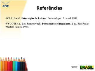 Referências
SOLÉ, Isabel. Estratégias de Leitura. Porto Alegre: Artmed, 1998.
VYGOTSKY, Lev Semenovitch. Pensamento e linguagem. 2 ed. São Paulo:
Martins Fontes, 1989.
 