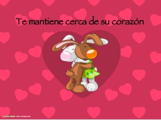 Te mantiene cerca de su corazón